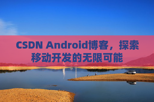 CSDN Android博客,探索移动开发的无限可能 CSDN Android博客,探索移动开发的无限可能